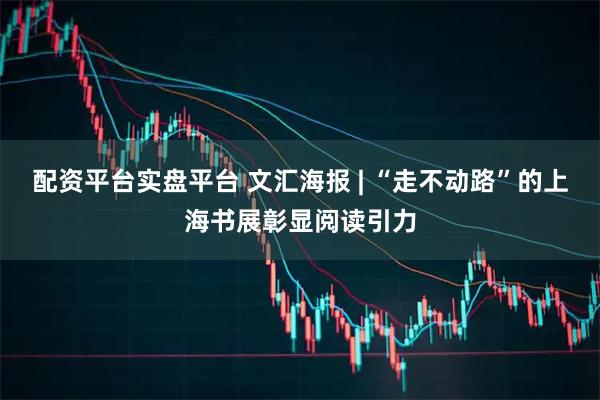 配资平台实盘平台 文汇海报 | “走不动路”的上海书展彰显阅读引力