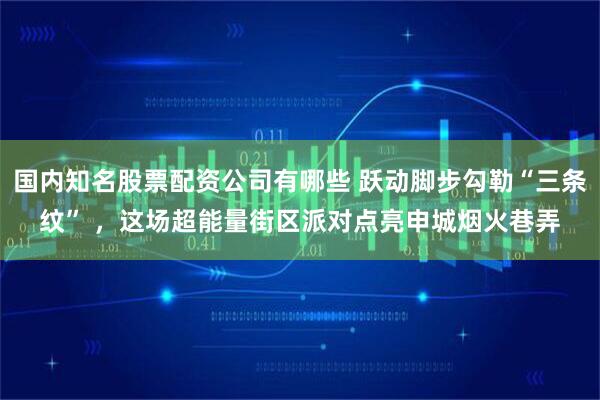 国内知名股票配资公司有哪些 跃动脚步勾勒“三条纹” ，这场超能量街区派对点亮申城烟火巷弄
