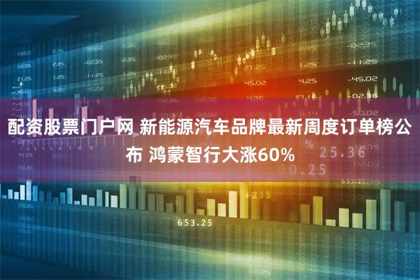 配资股票门户网 新能源汽车品牌最新周度订单榜公布 鸿蒙智行大涨60%