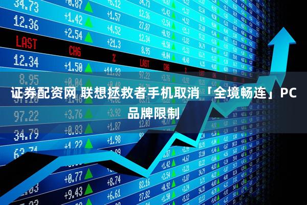 证券配资网 联想拯救者手机取消「全境畅连」PC品牌限制