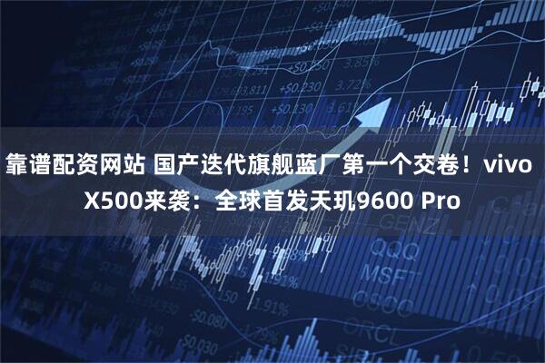 靠谱配资网站 国产迭代旗舰蓝厂第一个交卷！vivo X500来袭：全球首发天玑9600 Pro
